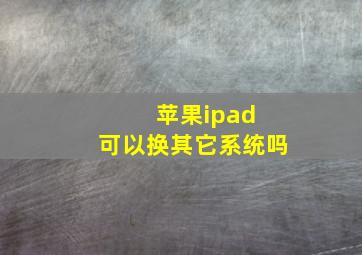 苹果ipad 可以换其它系统吗